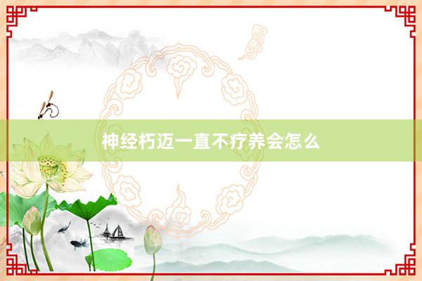 神经朽迈一直不疗养会怎么