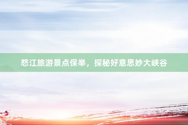 怒江旅游景点保举，探秘好意思妙大峡谷
