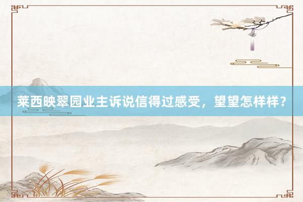 莱西映翠园业主诉说信得过感受，望望怎样样？