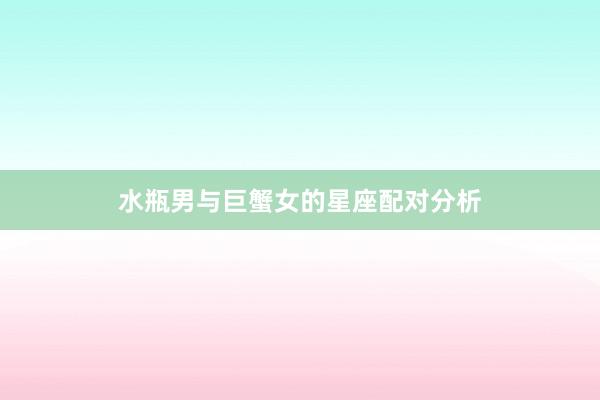水瓶男与巨蟹女的星座配对分析