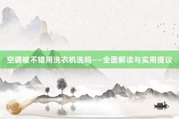 空调被不错用洗衣机洗吗——全面解读与实用提议